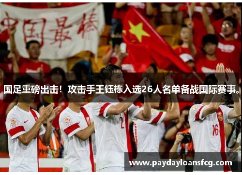 国足重磅出击!攻击手王钰栋入选26人名单备战国际赛事。